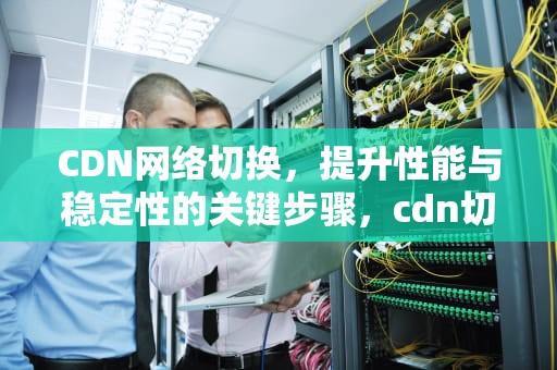 CDN网络切换，提升性能与稳定性的关键步骤，cdn切换教程