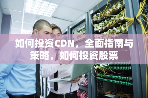 如何投资CDN，全面指南与策略，如何投资股票