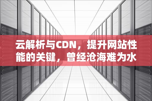 云解析与CDN，提升网站性能的关键，曾经沧海难为水,除却巫山不是云解析
