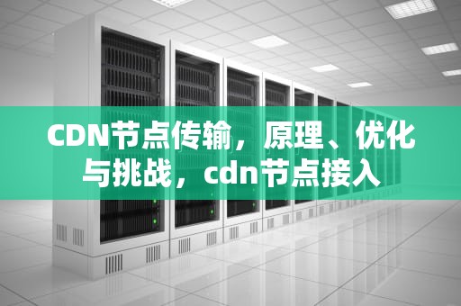 CDN节点传输，原理、优化与挑战，cdn节点接入