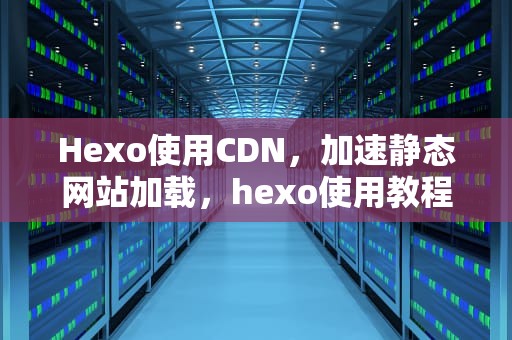 Hexo使用CDN，加速静态网站加载，hexo使用教程