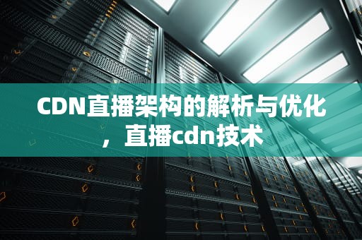 CDN直播架构的解析与优化，直播cdn技术