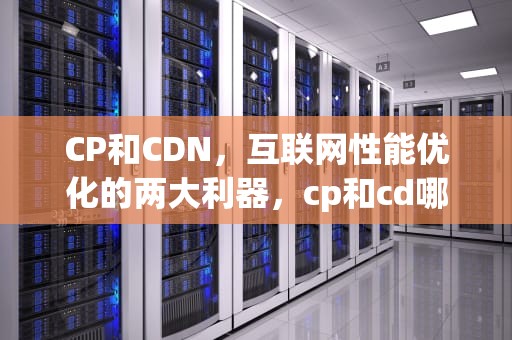 CP和CDN，互联网性能优化的两大利器，cp和cd哪一个是脉冲信号