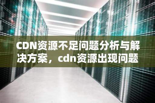 CDN资源不足问题分析与解决方案，cdn资源出现问题