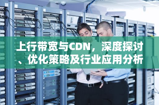 上行带宽与CDN，深度探讨、优化策略及行业应用分析，上行带宽被占满有什么影响