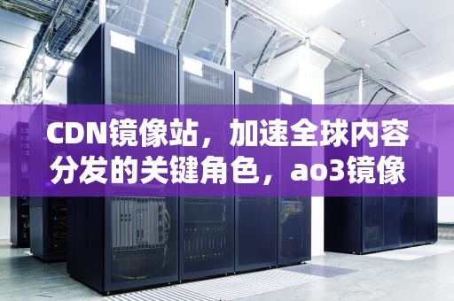 CDN镜像站，加速全球内容分发的关键角色，ao3镜像站