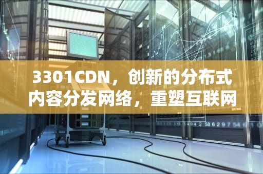 3301CDN，创新的分布式内容分发网络，重塑互联网体验