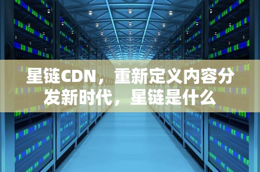 星链CDN，重新定义内容分发新时代，星链是什么