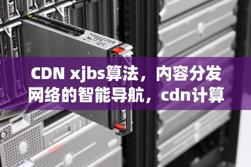 CDN xjbs算法，内容分发网络的智能导航，cdn计算书
