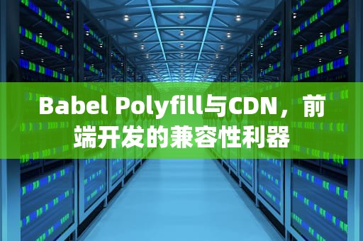 Babel Polyfill与CDN，前端开发的兼容性利器