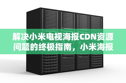 解决小米电视海报CDN资源问题的终极指南，小米海报cdn资源访问