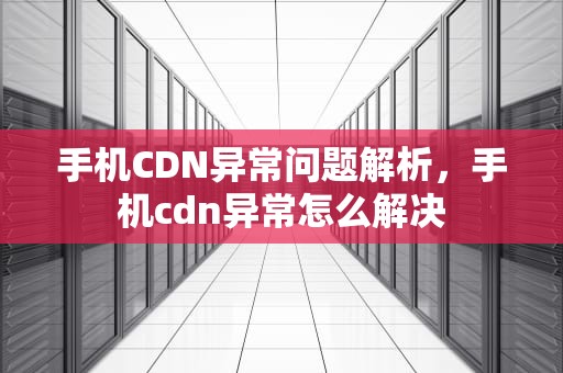手机CDN异常问题解析，手机cdn异常怎么解决