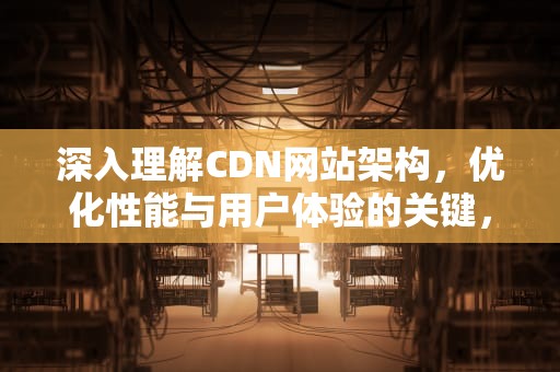 深入理解CDN网站架构，优化性能与用户体验的关键，cdn网络架构