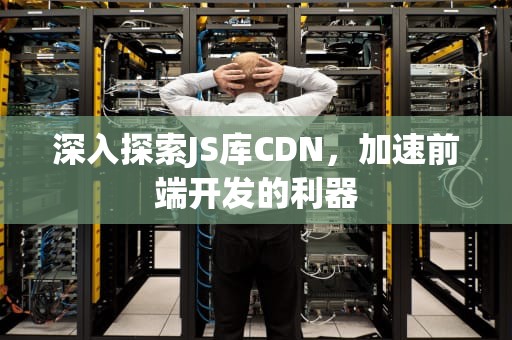 深入探索JS库CDN，加速前端开发的利器