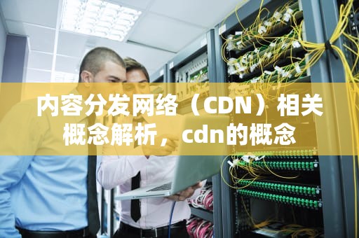 内容分发网络（CDN）相关概念解析，cdn的概念