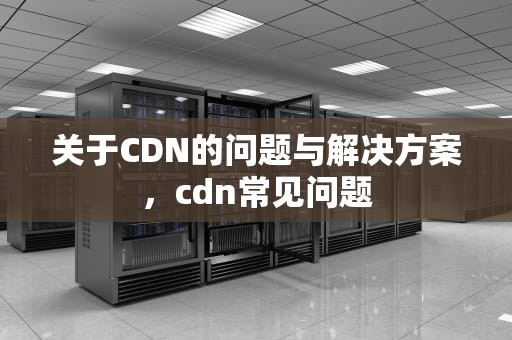 关于CDN的问题与解决方案，cdn常见问题