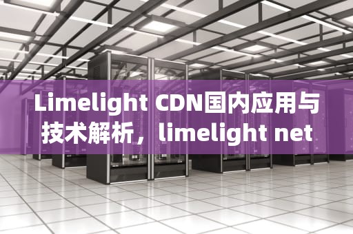 Limelight CDN国内应用与技术解析，limelight networks
