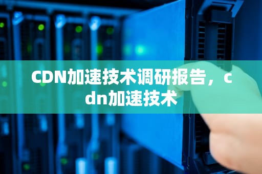 CDN加速技术调研报告，cdn加速技术