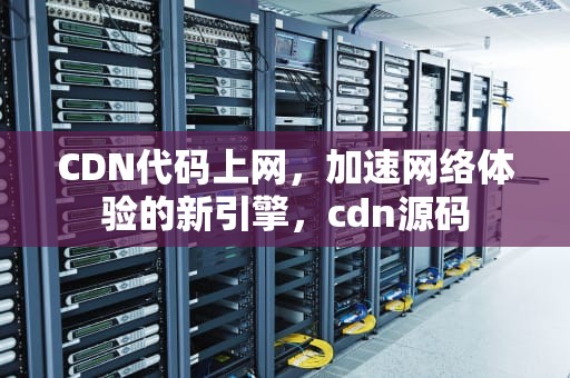 CDN代码上网，加速网络体验的新引擎，cdn源码