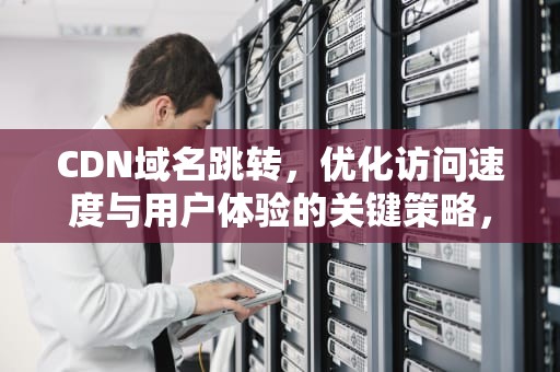 CDN域名跳转，优化访问速度与用户体验的关键策略，cdn域名跳转 www