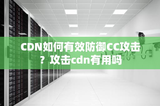 CDN如何有效防御CC攻击？攻击cdn有用吗