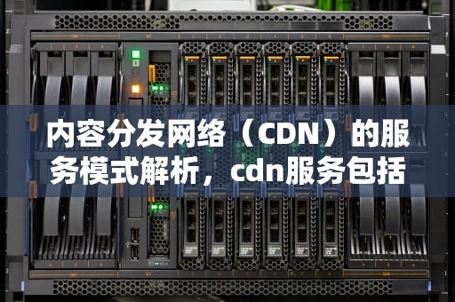 内容分发网络（CDN）的服务模式解析，cdn服务包括
