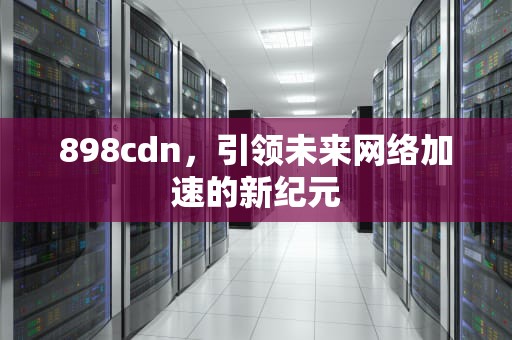 898cdn，引领未来网络加速的新纪元