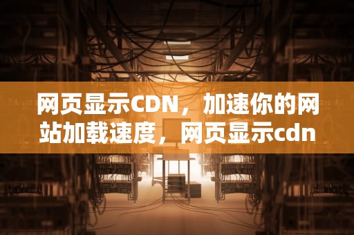 网页显示CDN，加速你的网站加载速度，网页显示cdn不能访问