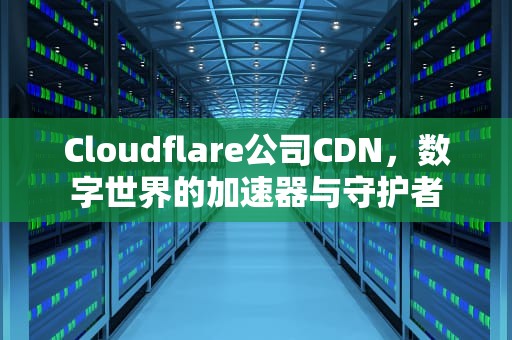 Cloudflare公司CDN，数字世界的加速器与守护者