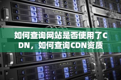如何查询网站是否使用了CDN，如何查询CDN资质