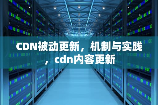 CDN被动更新，机制与实践，cdn内容更新
