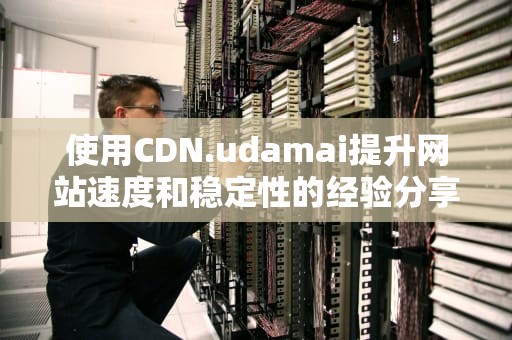 使用CDN.udamai提升网站速度和稳定性的经验分享