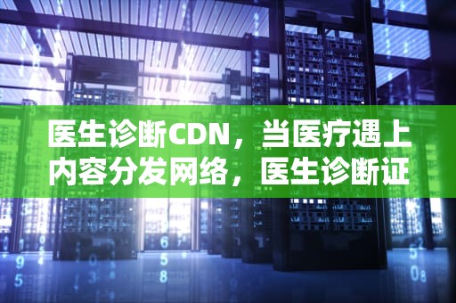 医生诊断CDN，当医疗遇上内容分发网络，医生诊断证明怎么开