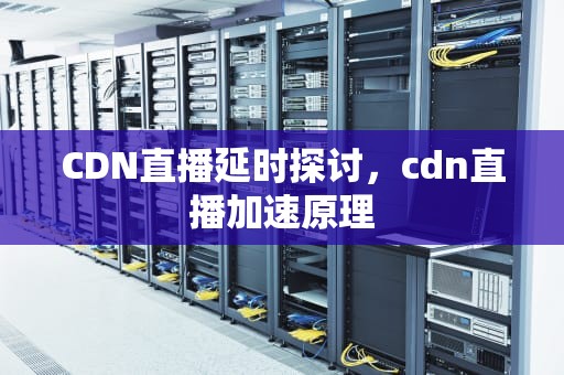 CDN直播延时探讨，cdn直播加速原理