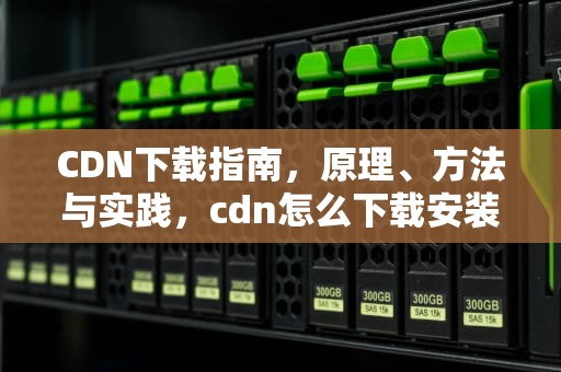 CDN下载指南，原理、方法与实践，cdn怎么下载安装