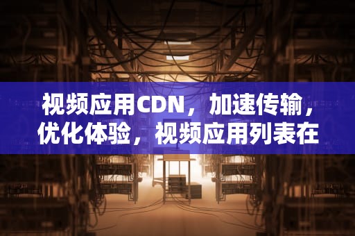 视频应用CDN，加速传输，优化体验，视频应用列表在哪小米