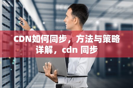 CDN如何同步，方法与策略详解，cdn 同步