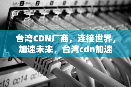 台湾CDN厂商，连接世界，加速未来，台湾cdn加速