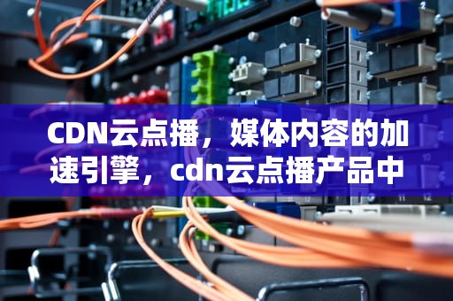 CDN云点播，媒体内容的加速引擎，cdn云点播产品中每秒从连续信号中提取