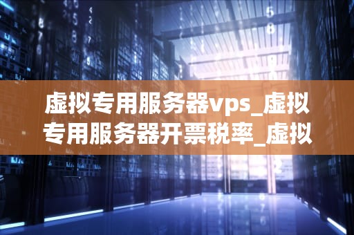 虚拟专用服务器vps_虚拟专用服务器开票税率_虚拟专用服务器VPS的全面解析