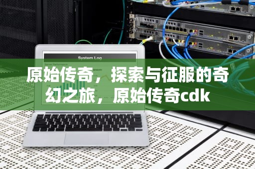 原始传奇，探索与征服的奇幻之旅，原始传奇cdk