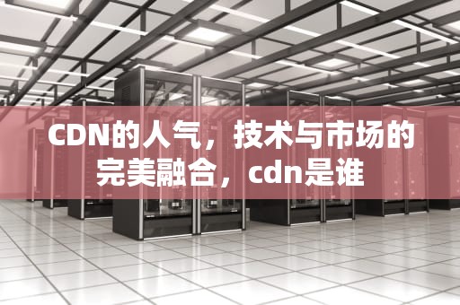 CDN的人气，技术与市场的完美融合，cdn是谁