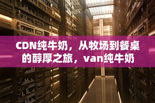 CDN纯牛奶，从牧场到餐桌的醇厚之旅，van纯牛奶
