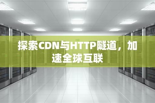 探索CDN与HTTP隧道，加速全球互联