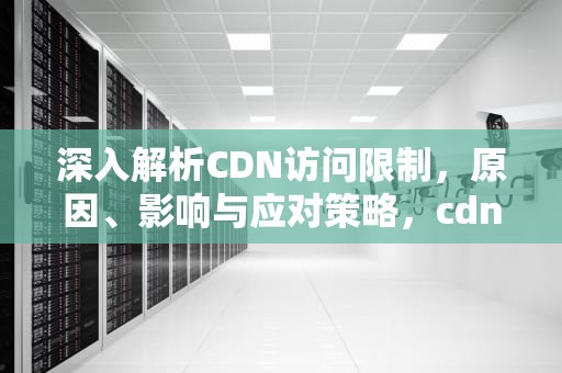 深入解析CDN访问限制，原因、影响与应对策略，cdn访问出现问题