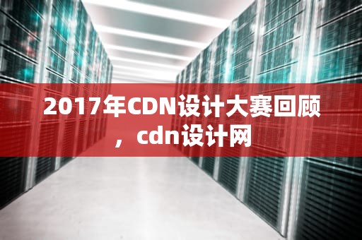 2017年CDN设计大赛回顾，cdn设计网