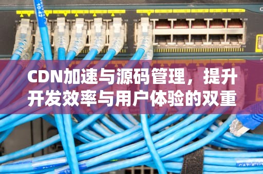 CDN加速与源码管理，提升开发效率与用户体验的双重利器，cdn加速系统源码