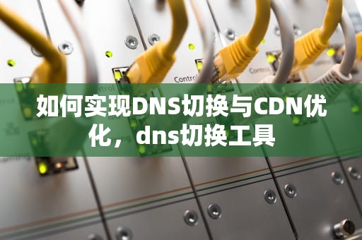 如何实现DNS切换与CDN优化，dns切换工具