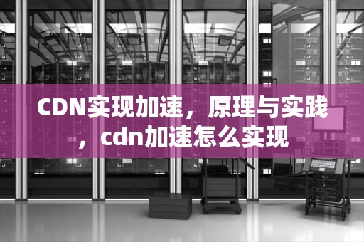 CDN实现加速，原理与实践，cdn加速怎么实现