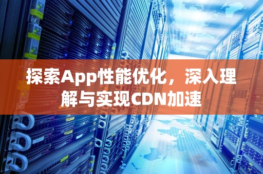 探索App性能优化，深入理解与实现CDN加速